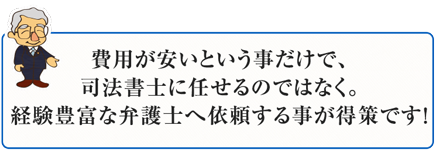 費用が安いという事だけで、司法書士に任せるのではなく。経験豊富な弁護士へ依頼する事が得策です！